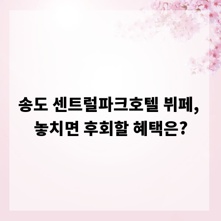 송도 센트럴파크호텔 뷔페, 놓치면 후회할 혜택은?