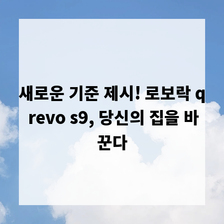 새로운 기준 제시! 로보락 q revo s9, 당신의 집을 바꾼다