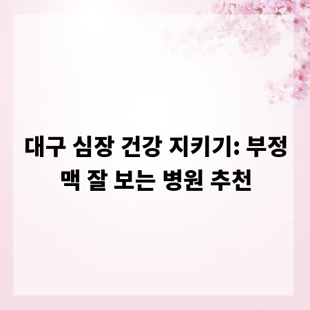 대구 심장 건강 지키기: 부정맥 잘 보는 병원 추천