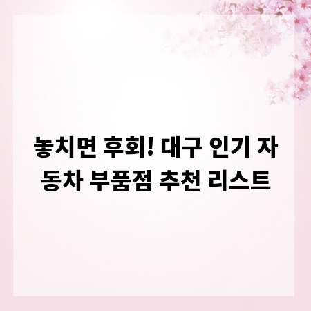 놓치면 후회! 대구 인기 자동차 부품점 추천 리스트