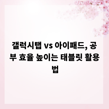 갤럭시탭 vs 아이패드, 공부 효율 높이는 태블릿 활용법