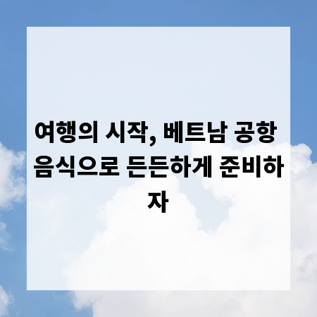 여행의 시작, 베트남 공항 음식으로 든든하게 준비하자