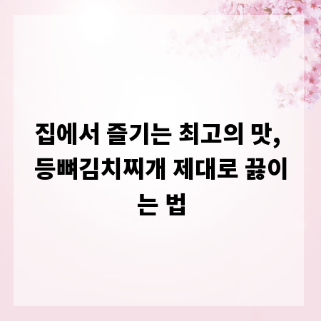 집에서 즐기는 최고의 맛, 등뼈김치찌개 제대로 끓이는 법