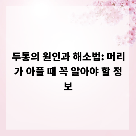 두통의 원인과 해소법: 머리가 아플 때 꼭 알아야 할 정보