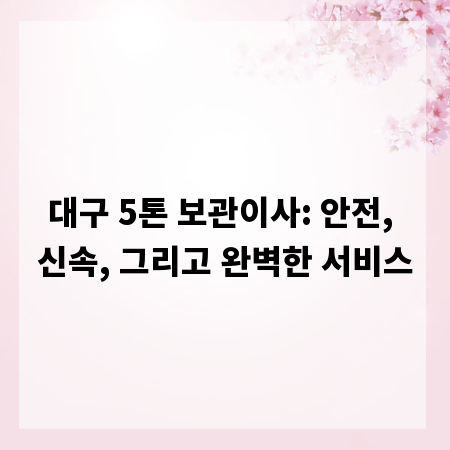 대구 5톤 보관이사: 안전, 신속, 그리고 완벽한 서비스
