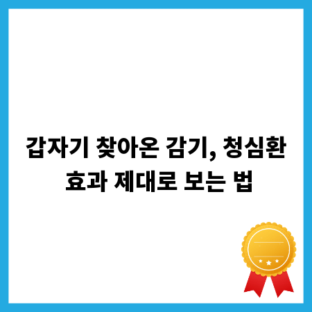 갑자기 찾아온 감기, 청심환 효과 제대로 보는 법