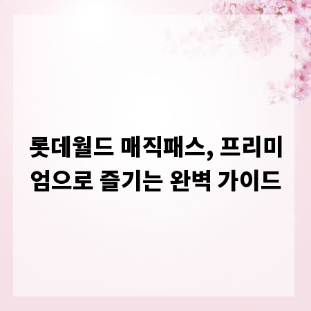 롯데월드 매직패스, 프리미엄으로 즐기는 완벽 가이드