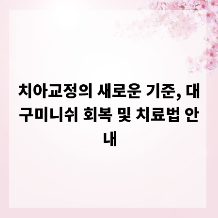 치아교정의 새로운 기준, 대구미니쉬 회복 및 치료법 안내
