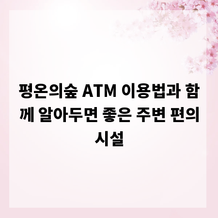평온의숲 ATM 이용법과 함께 알아두면 좋은 주변 편의시설