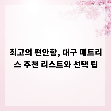 최고의 편안함, 대구 매트리스 추천 리스트와 선택 팁