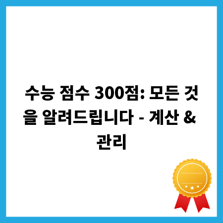 수능 점수 300점: 모든 것을 알려드립니다 - 계산 & 관리