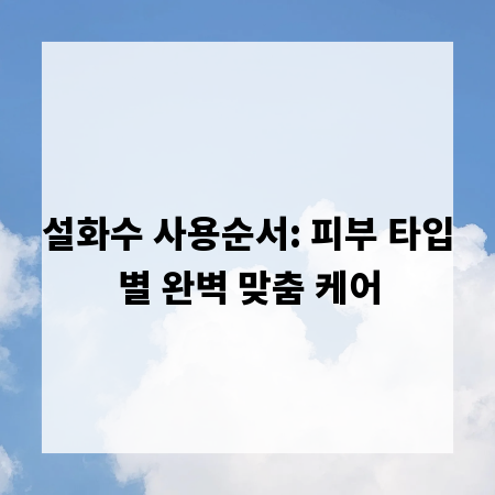 설화수 사용순서: 피부 타입별 완벽 맞춤 케어