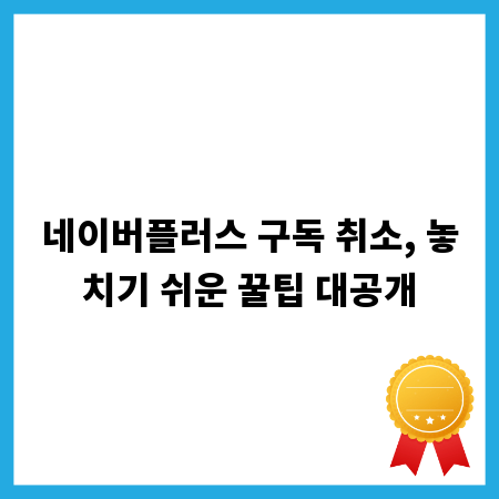 네이버플러스 구독 취소, 놓치기 쉬운 꿀팁 대공개