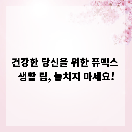 건강한 당신을 위한 퓨멕스 생활 팁, 놓치지 마세요!
