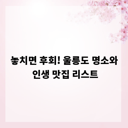 놓치면 후회! 울릉도 명소와 인생 맛집 리스트