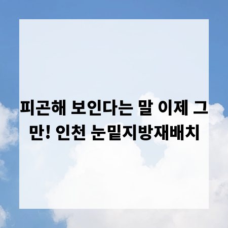 피곤해 보인다는 말 이제 그만! 인천 눈밑지방재배치