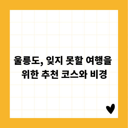 울릉도, 잊지 못할 여행을 위한 추천 코스와 비경