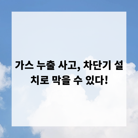 가스 누출 사고, 차단기 설치로 막을 수 있다!