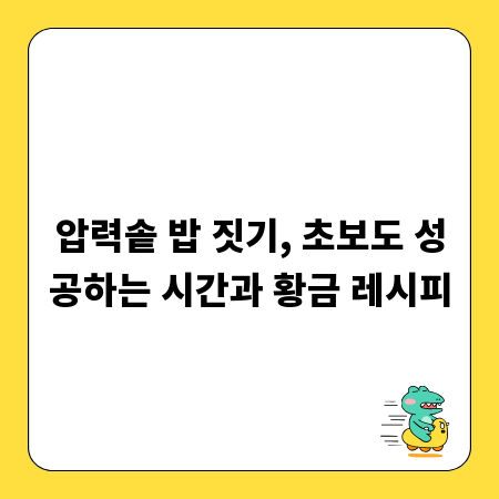 압력솥 밥 짓기, 초보도 성공하는 시간과 황금 레시피
