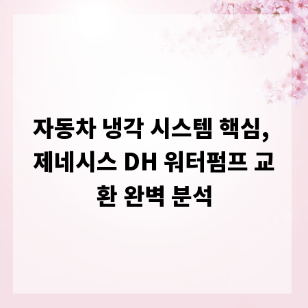 자동차 냉각 시스템 핵심, 제네시스 DH 워터펌프 교환 완벽 분석