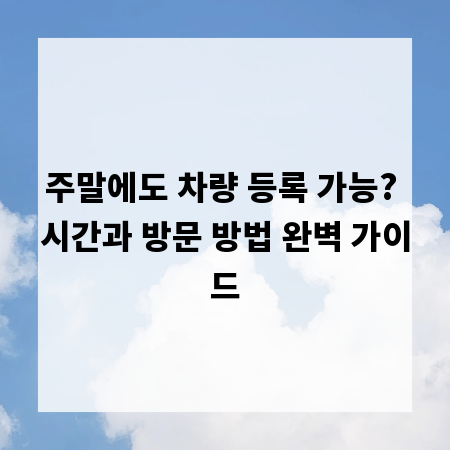 주말에도 차량 등록 가능? 시간과 방문 방법 완벽 가이드