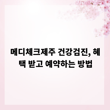 메디체크제주 건강검진, 혜택 받고 예약하는 방법