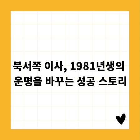 북서쪽 이사, 1981년생의 운명을 바꾸는 성공 스토리