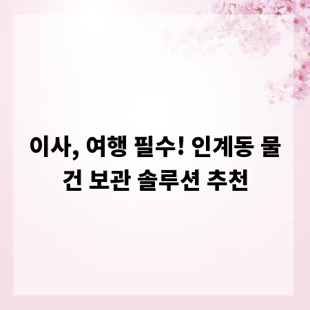 이사, 여행 필수! 인계동 물건 보관 솔루션 추천