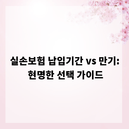 실손보험 납입기간 vs 만기: 현명한 선택 가이드