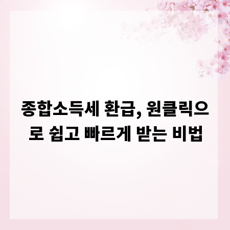 종합소득세 환급, 원클릭으로 쉽고 빠르게 받는 비법