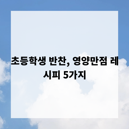 초등학생 반찬, 영양만점 레시피 5가지
