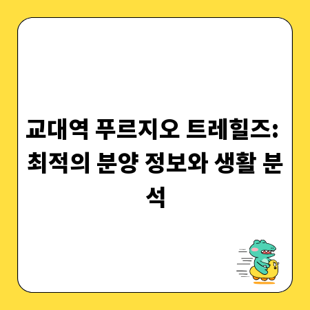 교대역 푸르지오 트레힐즈: 최적의 분양 정보와 생활 분석