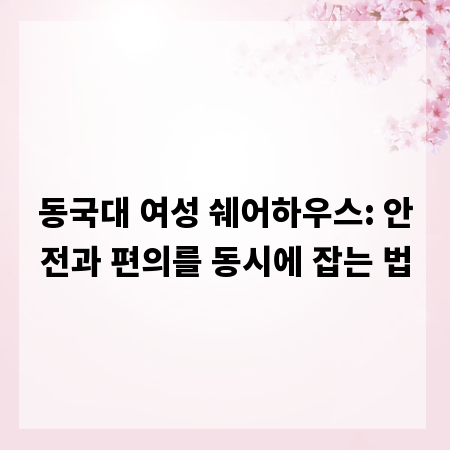 동국대 여성 쉐어하우스: 안전과 편의를 동시에 잡는 법