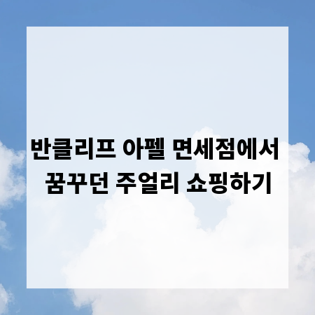 반클리프 아펠 면세점에서 꿈꾸던 주얼리 쇼핑하기