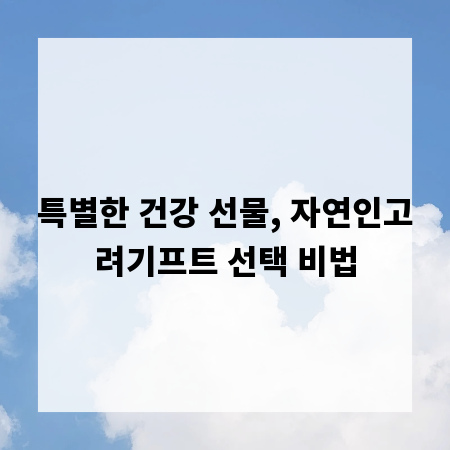 특별한 건강 선물, 자연인고려기프트 선택 비법