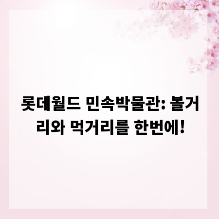 롯데월드 민속박물관: 볼거리와 먹거리를 한번에!