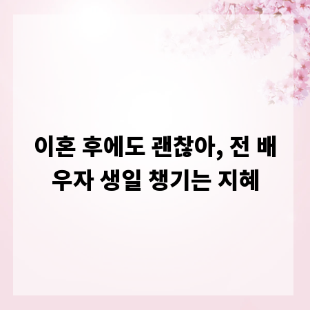 이혼 후에도 괜찮아, 전 배우자 생일 챙기는 지혜