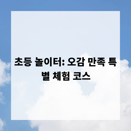 초등 놀이터: 오감 만족 특별 체험 코스